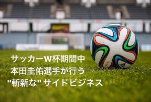 サッカーW杯期間中、本田圭佑選手が行う斬新なサイドビジネス #51