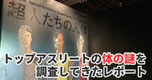 「超人たちの人体」展でトップアスリートの身体能力を科学してきた #288